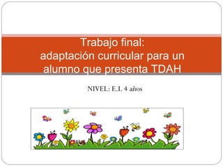 NIVEL: E.I. 4 años
Trabajo final:
adaptación curricular para un
alumno que presenta TDAH
 