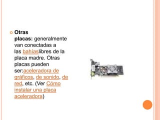  Otras
placas: generalmente
van conectadas a
las bahíaslibres de la
placa madre. Otras
placas pueden
ser:aceleradora de
gráficos, de sonido, de
red, etc. (Ver Cómo
instalar una placa
aceleradora)
 