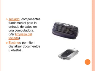  Teclado: componentes
fundamental para la
entrada de datos en
una computadora.
(Ver limpieza del
teclado).
 Escáner: permiten
digitalizar documentos
u objetos.
 