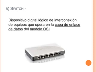 B) SWITCH.-
Dispositivo digital lógico de interconexión
de equipos que opera en la capa de enlace
de datos del modelo OSI
 