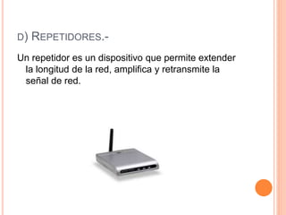 D) REPETIDORES.-
Un repetidor es un dispositivo que permite extender
la longitud de la red, amplifica y retransmite la
señal de red.
 