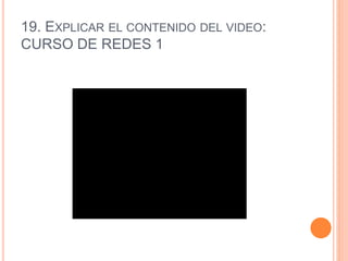 19. EXPLICAR EL CONTENIDO DEL VIDEO:
CURSO DE REDES 1
 
