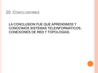 20. CONCLUSIONES
LA CONCLUSION FUE QUE APRENDIMOS Y
CONOCIMOS SISTEMAS TELEINFORMATICOS,
CONEXIONES DE RED Y TOPOLOGIAS.
 