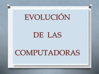 EVOLUCIÓN
DE LAS
COMPUTADORAS
 