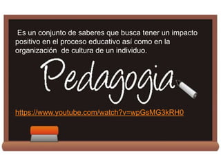 Es un conjunto de saberes que busca tener un impacto
positivo en el proceso educativo así como en la
organización de cultura de un individuo.
https://www.youtube.com/watch?v=wpGsMG3kRH0
 