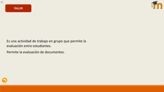 Es una actividad de trabajo en grupo que permite la
evaluación entre estudiantes.
Permite la evaluación de documentos.
TALLER
 