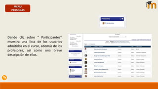 MENU
PERSONAS
Dando clic sobre “ Participantes”
muestra una lista de los usuarios
admitidos en el curso, además de los
profesores, así como una breve
descripción de ellos.
 