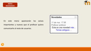 MENU
NOVEDADES
En este menú aparecerán los avisos
importantes y nuevos que el profesor quiera
comunicarle al resto de usuarios.
 