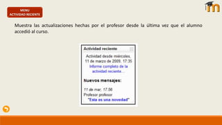 MENU
ACTIVIDAD RECIENTE
Muestra las actualizaciones hechas por el profesor desde la última vez que el alumno
accedió al curso.
 