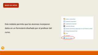 BASES DE SATOS
Este módulo permite que los alumnos incorporen
datos en un formulario diseñado por el profesor del
curso.
 