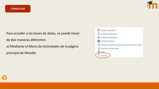 CONSULTAS
Para acceder a las bases de datos, se puede hacer
de dos maneras diferentes:
a) Mediante el Menú de Actividades de la página
principal de Moodle
 