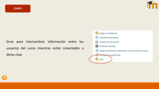 CHATSCHATS
Sirve para intercambiar información entre los
usuarios del curso mientras están conectados a
dicho chat.
 