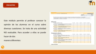 CHATSENCUESTAS
Este módulo permite al profesor conocer la
opinión de los alumnos en el curso sobre
diversas cuestiones. Se trata de una actividad
NO evaluable. Para acceder a ellas se puede
hacer de dos
manera diferentes:
 