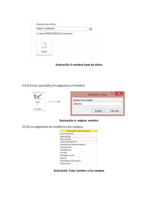 Ilustración 5-nombre base de datos 
3.4.3) Crear una tabla y le asignamos el nombre. 
Ilustración 6- asignar nombre 
3.5.4) Le asignamos los nombres a los campos. 
Ilustración 7-dar nombre a los campos 
 