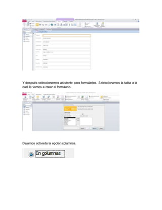 Y después seleccionamos asistente para formularios. Seleccionamos la tabla a la 
cual le vamos a crear el formulario. 
Dejamos activada la opción columnas. 
 