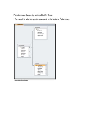 Para terminar, hacer clic sobre el botón Crear. 
• Se creará la relación y ésta aparecerá en la ventana Relaciones. 
Ilustración 15Relación. 
 