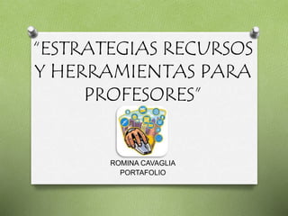 “ESTRATEGIAS RECURSOS 
Y HERRAMIENTAS PARA 
PROFESORES” 
ROMINA CAVAGLIA 
PORTAFOLIO 
 