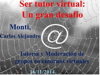 Ser tutor virtual:
Un gran desafío
Tutoría y Moderación de
grupos en entornos virtuales
Monti,
Carlos Alejandro
16/11/2014
 