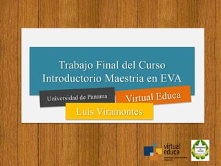 Trabajo Final del Curso 
Introductorio Maestria en EVA 
Luis Viramontes 
 