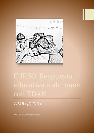 CURSO. Respuesta 
educativa a alumnos 
con TDAH 
TRABAJO FINAL 
MARÍA DEL CARMEN SÁEZ GUTIÉRREZ 
 