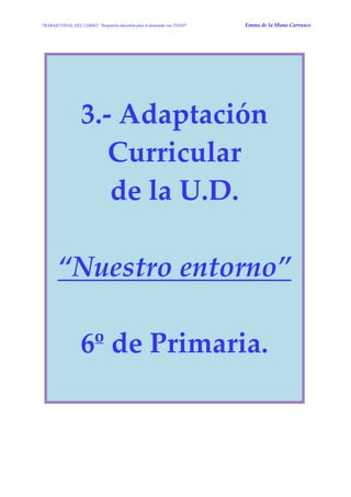 TRABAJO FINAL DEL CURSO: “Respuesta educativa para el alumnado con TDAH” Emma de la Mano Carrasco 
3.- Adaptación Curricular de la U.D. “Nuestro entorno” 6º de Primaria. 
 