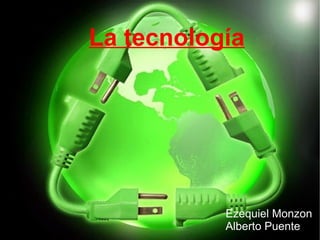 La tecnología
Ezequiel Monzon
Alberto Puente
 