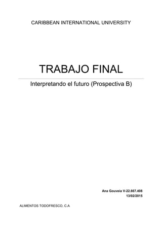 CARIBBEAN INTERNATIONAL UNIVERSITY
TRABAJO FINAL
Interpretando el futuro (Prospectiva B)
Ana Gouveia V-22.667.408
13/02/2015
ALIMENTOS TODOFRESCO, C.A
 