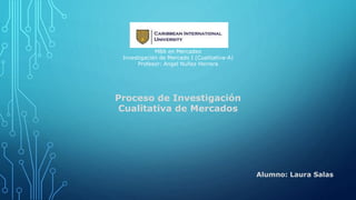 MBA en Mercadeo
Investigación de Mercado I (Cualitativa-A)
Profesor: Angel Nuñez Herrera
Proceso de Investigación
Cualitativa de Mercados
Alumno: Laura Salas
 