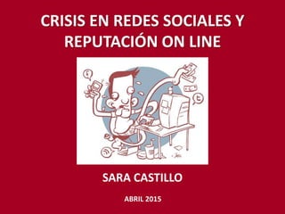 CRISIS EN REDES SOCIALES Y
REPUTACIÓN ON LINE
SARA CASTILLO
ABRIL 2015
 