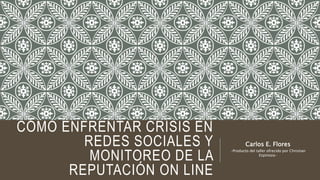CÓMO ENFRENTAR CRISIS EN
REDES SOCIALES Y
MONITOREO DE LA
REPUTACIÓN ON LINE
Carlos E. Flores
-Producto del taller ofrecido por Christian
Espinoza-
 