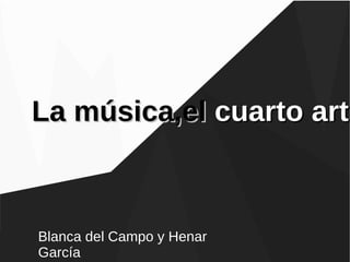 La música,elLa música,el cuartocuarto artarte
Blanca del Campo y Henar
García
 