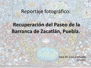 Reportaje fotográfico:
Recuperación del Paseo de la
Barranca de Zacatlán, Puebla.
Sara M. Cruz Zamudio
Junio2015
 