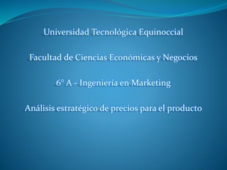 Universidad Tecnológica Equinoccial
Facultad de Ciencias Económicas y Negocios
6° A - Ingeniería en Marketing
Análisis estratégico de precios para el producto
 