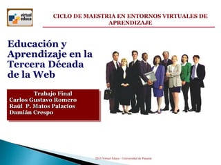 Educación y
Aprendizaje en la
Tercera Década
de la Web
Trabajo Final
Carlos Gustavo Romero
Raúl P. Matos Palacios
Damián Crespo
CICLO DE MAESTRIA EN ENTORNOS VIRTUALES DE
APRENDIZAJE
2015 Virtual Educa – Universidad de Panamá
 