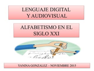 LENGUAJE DIGITAL
Y AUDIOVISUAL
ALFABETISMO EN EL
SIGLO XXI
YANINA GONZALEZ – NOVIEMBRE 2015
 