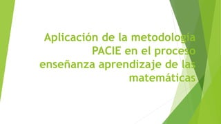 Aplicación de la metodología
PACIE en el proceso
enseñanza aprendizaje de las
matemáticas
 