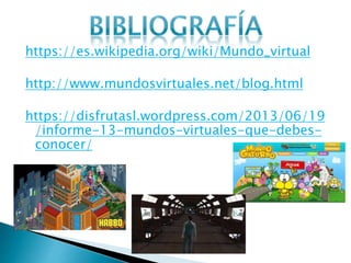 https://es.wikipedia.org/wiki/Mundo_virtual
http://www.mundosvirtuales.net/blog.html
https://disfrutasl.wordpress.com/2013/06/19
/informe-13-mundos-virtuales-que-debes-
conocer/
 