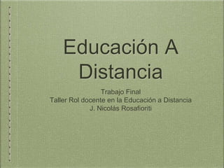 Educación A
Distancia
Trabajo Final
Taller Rol docente en la Educación a Distancia
J. Nicolás Rosafioriti
 