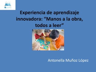 Experiencia de aprendizaje
innovadora: “Manos a la obra,
todos a leer”
Antonella Muñoz López
 