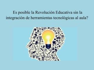 Es posible la Revolución Educativa sin la
integración de herramientas tecnológicas al aula?
 