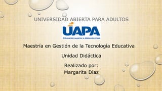 UNIVERSIDAD ABIERTA PARA ADULTOS
Maestría en Gestión de la Tecnología Educativa
Unidad Didáctica
Realizado por:
Margarita Díaz
 