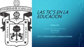 LAS TIC’S EN LA
EDUCACION
Trabajo Final
Sistema De Universidad Virtual
UDG Virtual
Curso: Tic’s
Alumna: Martha Magdalena Vázquez Hernández
 