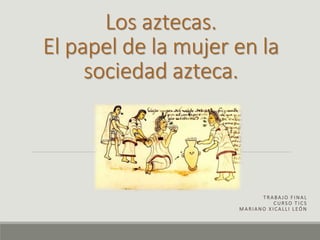 Los aztecas.
El papel de la mujer en la
sociedad azteca.
T R A BA J O F I N A L
C U RS O T I C S
M A R I A N O X I C A LL I L EÓ N
 