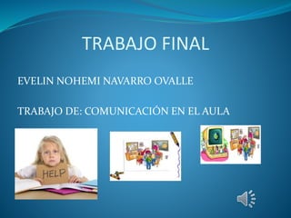 TRABAJO FINAL
EVELIN NOHEMI NAVARRO OVALLE
TRABAJO DE: COMUNICACIÓN EN EL AULA
 