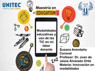 Modalidades
educativas y
uso de las
TIC en mi
labor
docente Susana Avendaño
Coronel
Profesor: Dr. Juan de
Jesús Alvarado Ortiz
Materia: Innovación en
modalidades
Maestría en
 