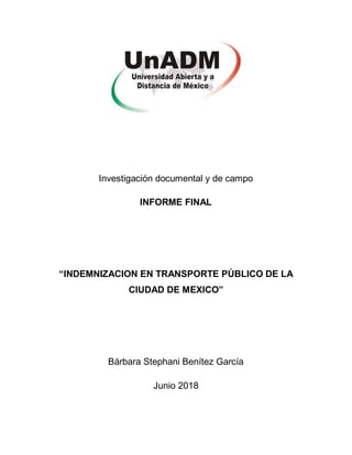 Investigación documental y de campo
INFORME FINAL
“INDEMNIZACION EN TRANSPORTE PÚBLICO DE LA
CIUDAD DE MEXICO”
Bárbara Stephani Benítez García
Junio 2018
 
