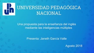 UNIVERSIDAD PEDAGÓGICA
NACIONAL
Una propuesta para la enseñanza del inglés
mediante las inteligencias múltiples
Presenta: Janeth García Valle
Agosto 2018
 