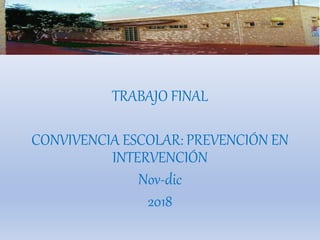 TRABAJO FINAL
CONVIVENCIA ESCOLAR: PREVENCIÓN EN
INTERVENCIÓN
Nov-dic
2018
 