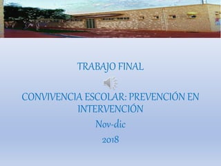 TRABAJO FINAL
CONVIVENCIA ESCOLAR: PREVENCIÓN EN
INTERVENCIÓN
Nov-dic
2018
 