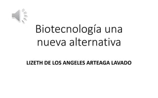 Biotecnología una
nueva alternativa
LIZETH DE LOS ANGELES ARTEAGA LAVADO
 